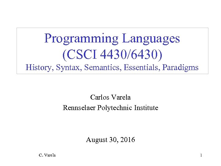 Programming Languages (CSCI 4430/6430) History, Syntax, Semantics, Essentials, Paradigms Carlos Varela Rennselaer Polytechnic Institute