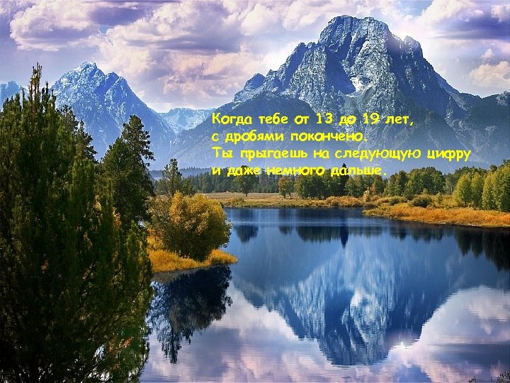 Когда тебе от 13 до 19 лет, с дробями покончено. Ты прыгаешь на следующую
