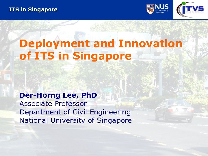 ITS in Singapore Deployment and Innovation of ITS in Singapore Der-Horng Lee, Ph. D