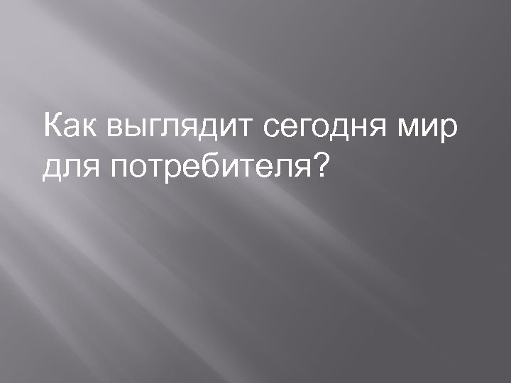 Как выглядит сегодня мир для потребителя? 