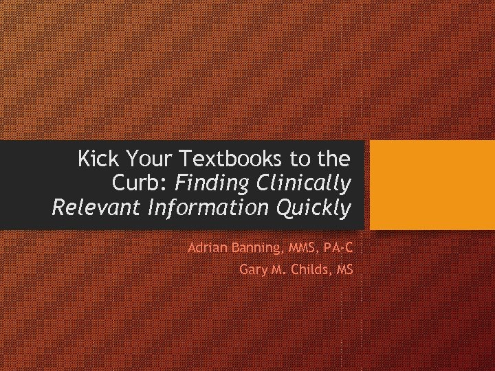 Kick Your Textbooks to the Curb: Finding Clinically Relevant Information Quickly Adrian Banning, MMS,