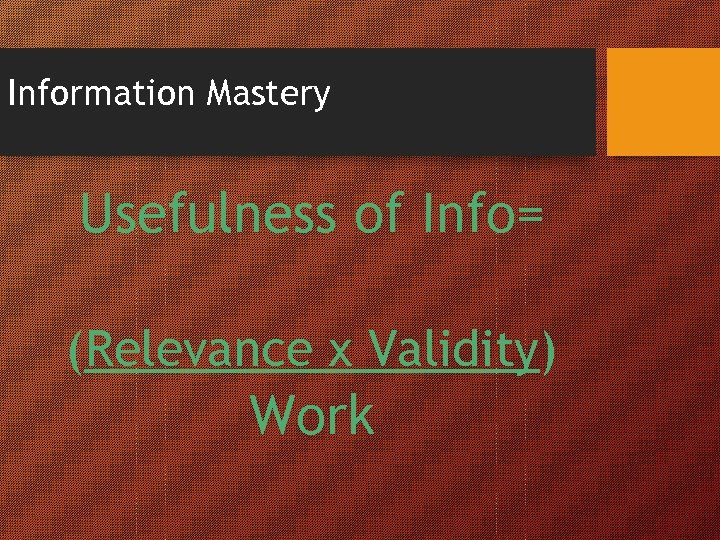 Information Mastery Usefulness of Info= (Relevance x Validity) Work 