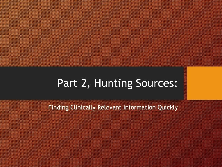 Part 2, Hunting Sources: Finding Clinically Relevant Information Quickly 