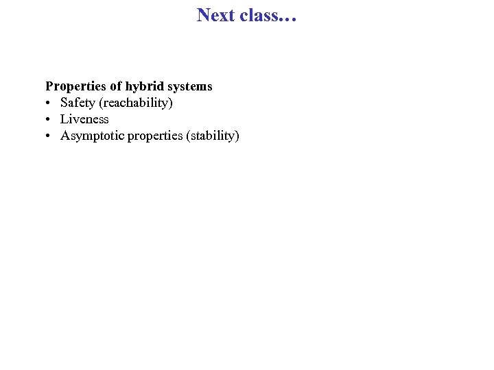Next class… Properties of hybrid systems • Safety (reachability) • Liveness • Asymptotic properties