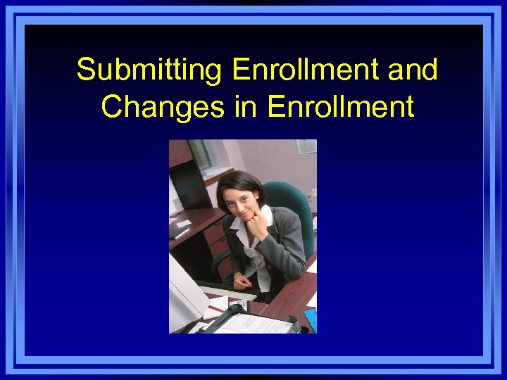 Submitting Enrollment and Changes in Enrollment 