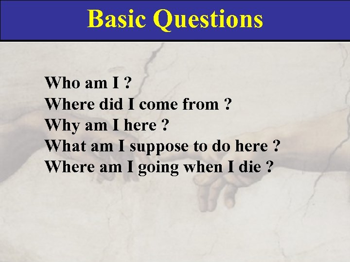 Basic Questions Who am I ? Where did I come from ? Why am