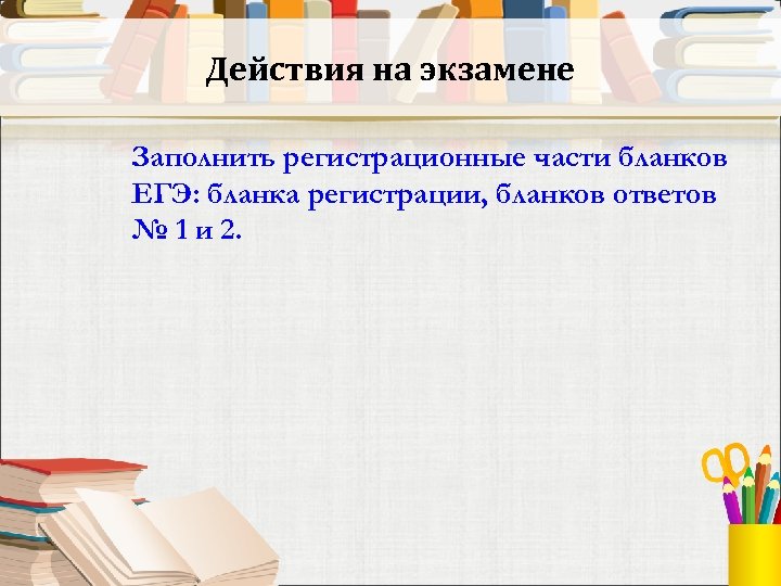 Действия на экзамене Заполнить регистрационные части бланков ЕГЭ: бланка регистрации, бланков ответов № 1