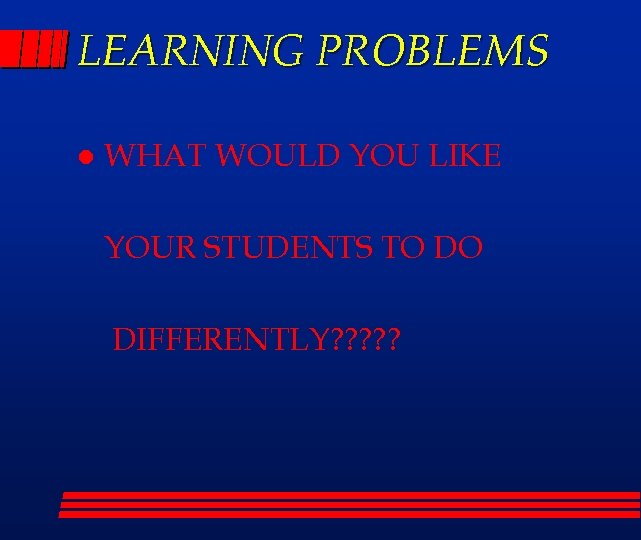 LEARNING PROBLEMS l WHAT WOULD YOU LIKE YOUR STUDENTS TO DO DIFFERENTLY? ? ?