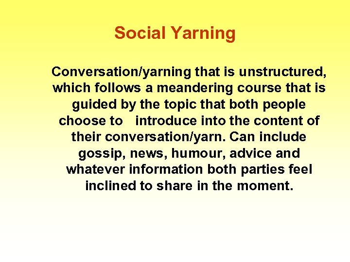 Social Yarning Conversation/yarning that is unstructured, which follows a meandering course that is guided