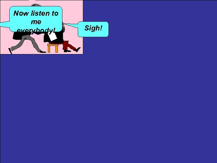 Now listen to me everybody! Sigh! 