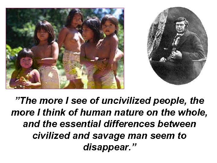 ”The more I see of uncivilized people, the more I think of human nature