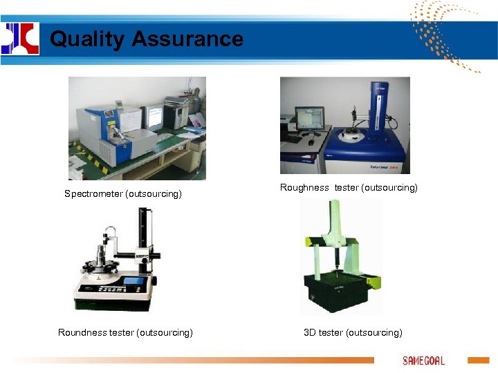 Quality Assurance Spectrometer (outsourcing) Roundness tester (outsourcing) Roughness tester (outsourcing) 3 D tester (outsourcing)