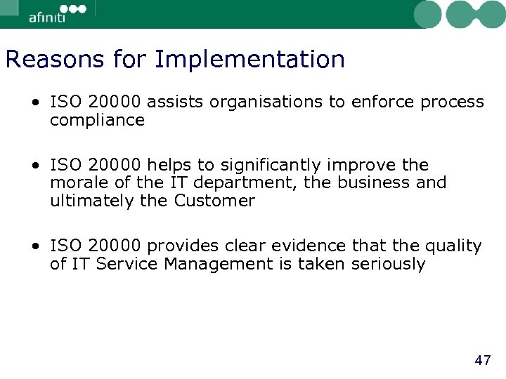 Reasons for Implementation • ISO 20000 assists organisations to enforce process compliance • ISO