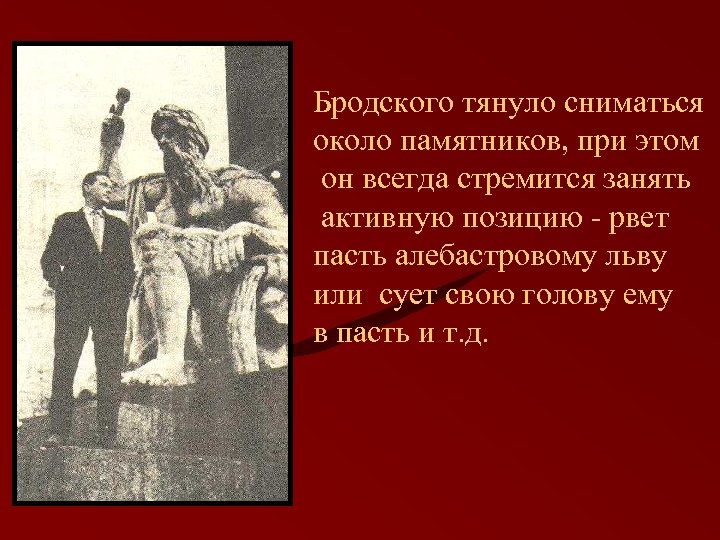 Бродского тянуло сниматься около памятников, при этом он всегда стремится занять активную позицию -