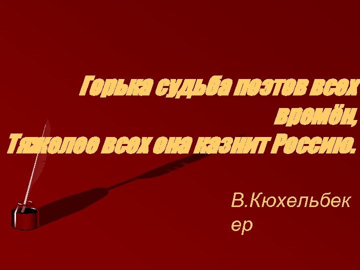 Горька судьба поэтов всех времён, Тяжелее всех она казнит Россию. В. Кюхельбек ер 