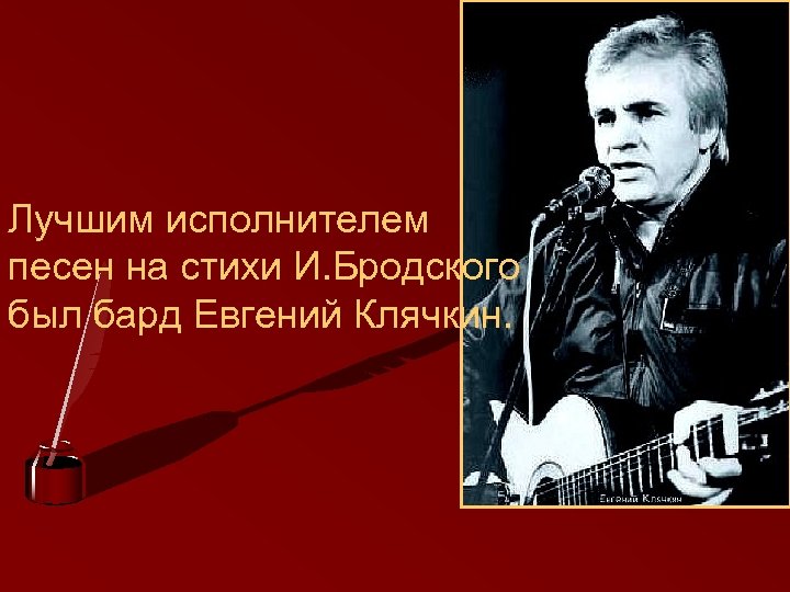 Лучшим исполнителем песен на стихи И. Бродского был бард Евгений Клячкин. 