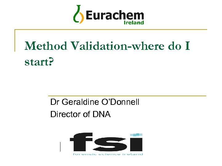 Method Validation-where do I start? Dr Geraldine O’Donnell Director of DNA Your logo(s) here