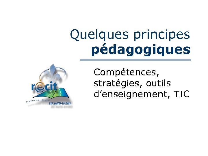 Quelques principes pédagogiques Compétences, stratégies, outils d’enseignement, TIC 