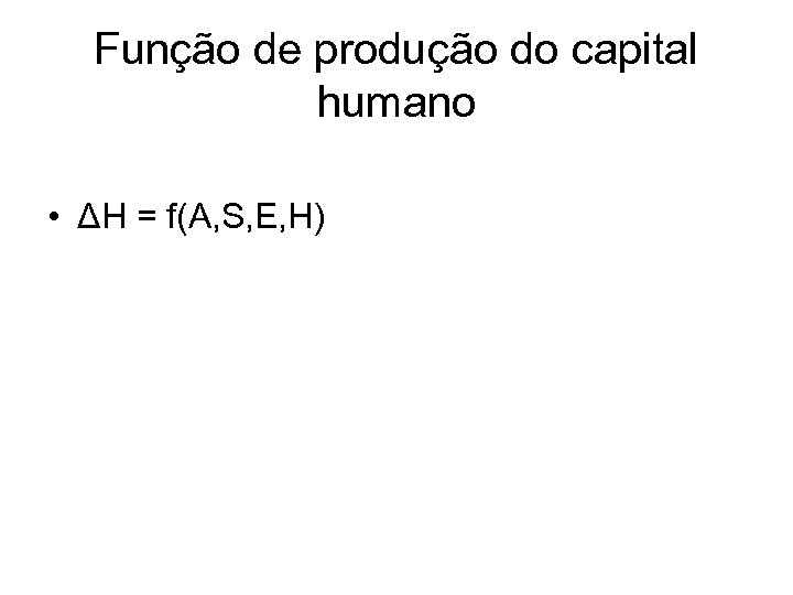 Função de produção do capital humano • ΔH = f(A, S, E, H) 