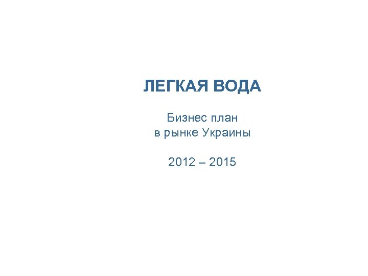 ЛЕГКАЯ ВОДА Бизнес план в рынке Украины 2012 – 2015 