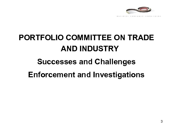 PORTFOLIO COMMITTEE ON TRADE AND INDUSTRY Successes and Challenges Enforcement and Investigations 3 