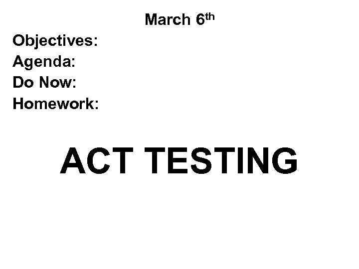 March 6 th Objectives: Agenda: Do Now: Homework: ACT TESTING 