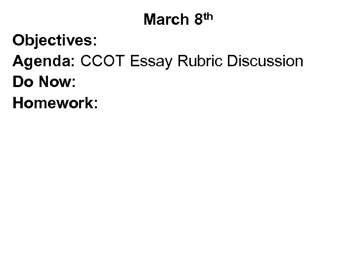 March 8 th Objectives: Agenda: CCOT Essay Rubric Discussion Do Now: Homework: 