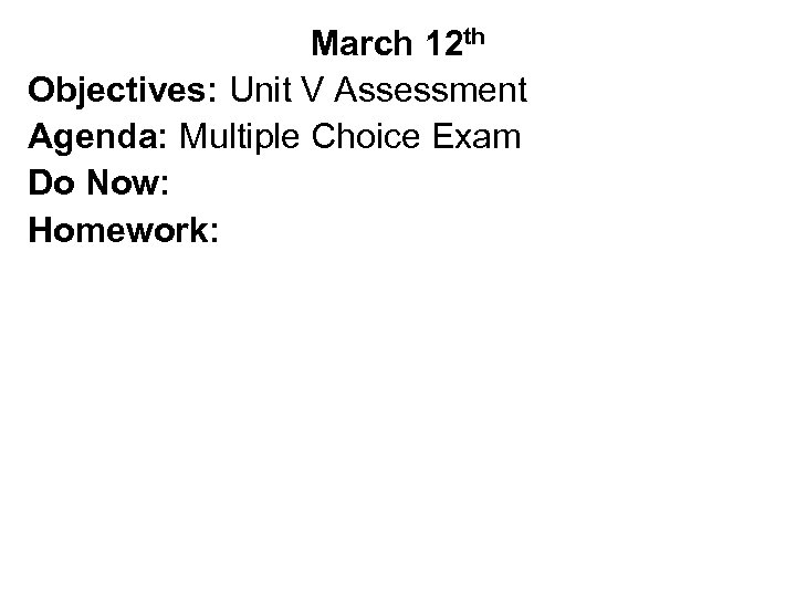 March 12 th Objectives: Unit V Assessment Agenda: Multiple Choice Exam Do Now: Homework: