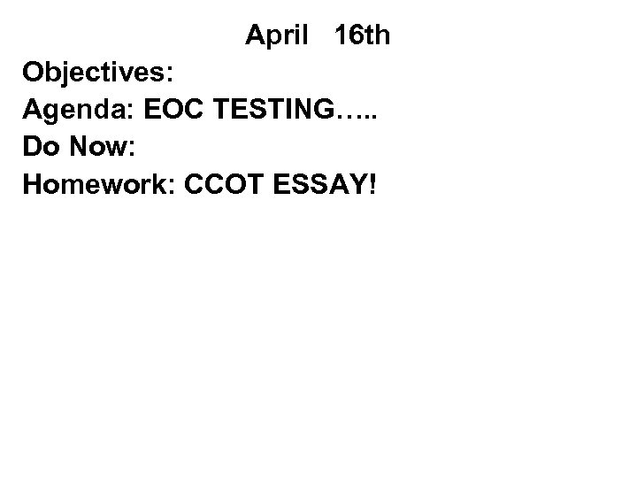 April 16 th Objectives: Agenda: EOC TESTING…. . Do Now: Homework: CCOT ESSAY! 