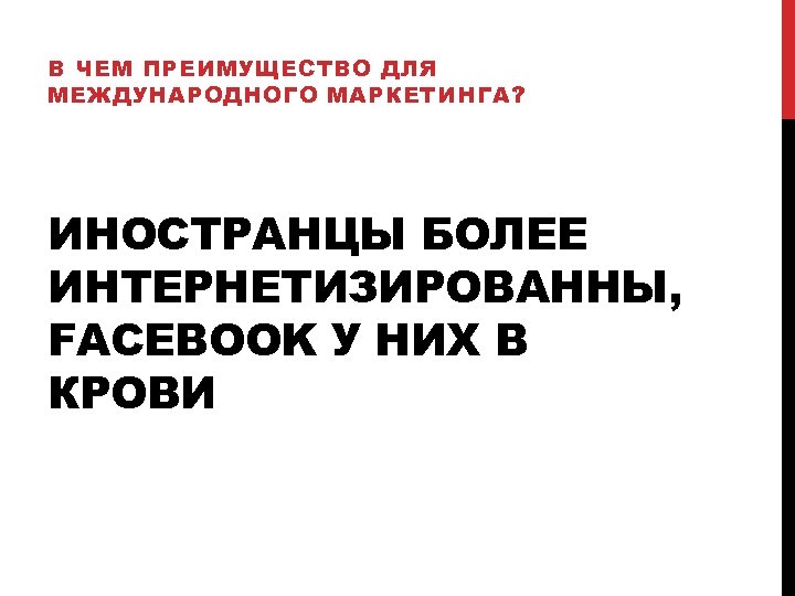 В ЧЕМ ПРЕИМУЩЕСТВО ДЛЯ МЕЖДУНАРОДНОГО МАРКЕТИНГА? ИНОСТРАНЦЫ БОЛЕЕ ИНТЕРНЕТИЗИРОВАННЫ, FACEBOOK У НИХ В КРОВИ