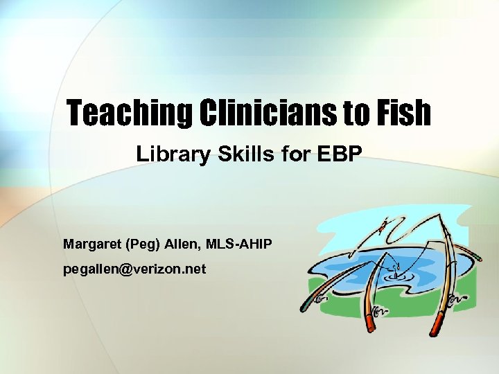Teaching Clinicians to Fish Library Skills for EBP Margaret (Peg) Allen, MLS-AHIP pegallen@verizon. net