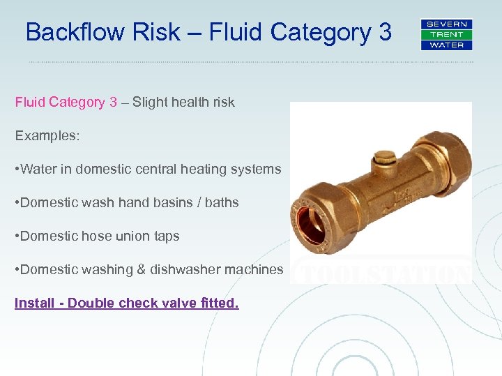 Backflow Risk – Fluid Category 3 – Slight health risk Examples: • Water in