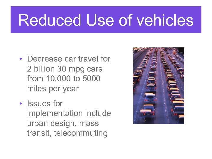 Reduced Use of vehicles • Decrease car travel for 2 billion 30 mpg cars