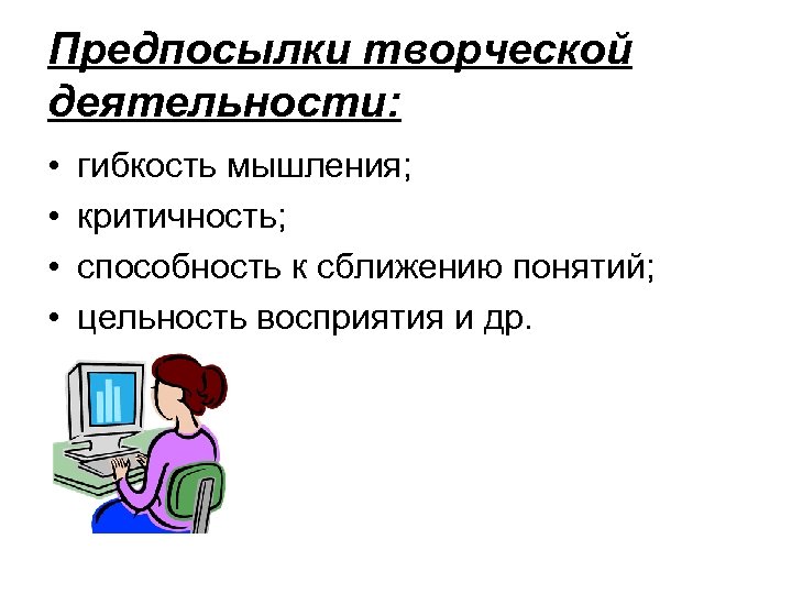 Предпосылки творческой деятельности: • • гибкость мышления; критичность; способность к сближению понятий; цельность восприятия
