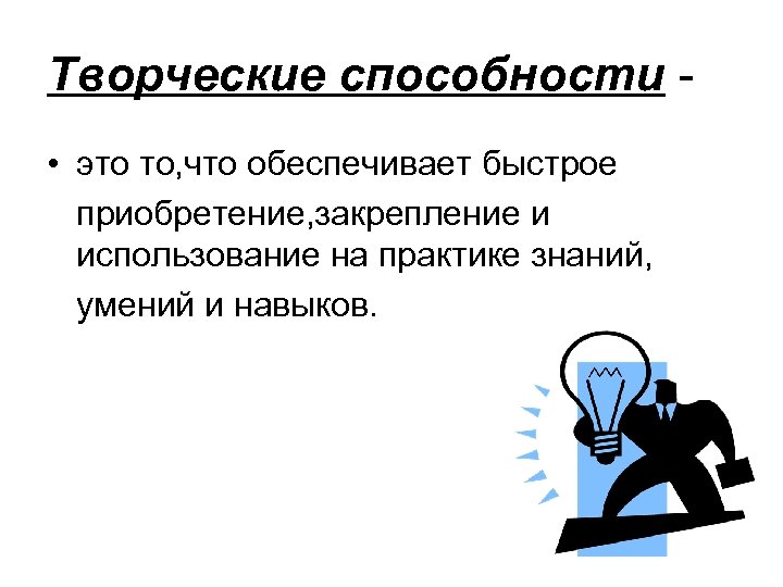 Творческие способности • это то, что обеспечивает быстрое приобретение, закрепление и использование на практике