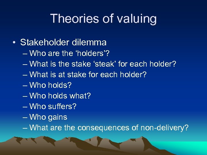 Theories of valuing • Stakeholder dilemma – Who are the ‘holders’? – What is