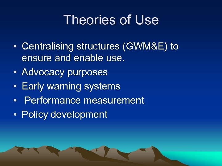 Theories of Use • Centralising structures (GWM&E) to ensure and enable use. • Advocacy