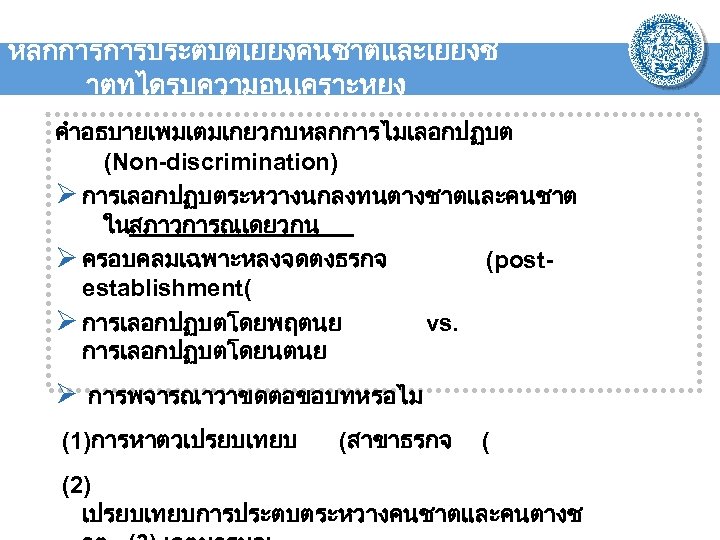 หลกการการประตบตเยยงคนชาตและเยยงช าตทไดรบความอนเคราะหยง คำอธบายเพมเตมเกยวกบหลกการไมเลอกปฏบต (Non-discrimination) Ø การเลอกปฏบตระหวางนกลงทนตางชาตและคนชาต ในสภาวการณเดยวกน Ø ครอบคลมเฉพาะหลงจดตงธรกจ (postestablishment( Ø การเลอกปฏบตโดยพฤตนย vs. การเลอกปฏบตโดยนตนย
