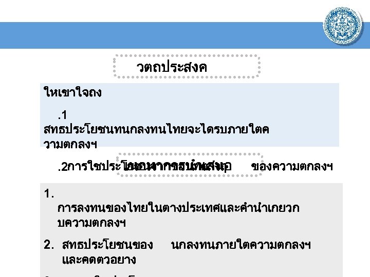 วตถประสงค ใหเขาใจถง . 1 สทธประโยชนทนกลงทนไทยจะไดรบภายใตค วามตกลงฯ เนอหาการนำเสนอ . 2การใชประโยชนจากขอบทตางๆ ของความตกลงฯ 1. การลงทนของไทยในตางประเทศและคำนำเกยวก บความตกลงฯ 2.