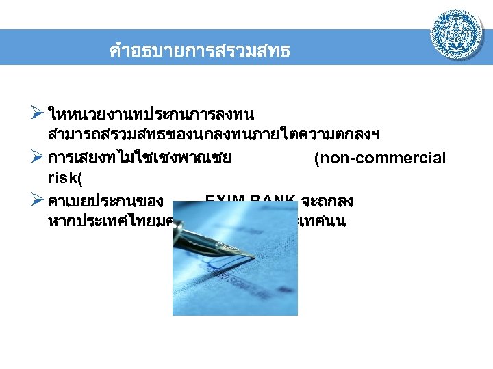 คำอธบายการสรวมสทธ Ø ใหหนวยงานทประกนการลงทน สามารถสรวมสทธของนกลงทนภายใตความตกลงฯ Ø การเสยงทไมใชเชงพาณชย (non-commercial risk( Ø คาเบยประกนของ EXIM BANK จะถกลง หากประเทศไทยมความตกลงฯ