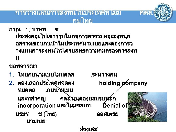 การวางแผนการลงทนในประเทศทไมม กบไทย คตล. กรณ 1: บรษท ช ประสงคจะไปเขารวมในกจการคารวมทจะลงทนก อสรางเขอนกนนำในประเทศนามเบยและตองการว างแผนการลงทนใหไดรบสทธความคมครองการลงท น ขอพจารณา 1. ไทยกบนามเบยไมมคตล.