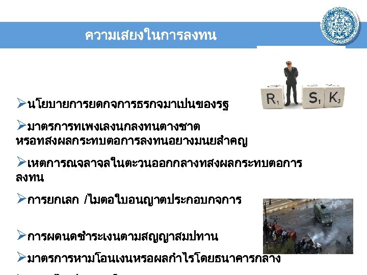 ความเสยงในการลงทน Øนโยบายการยดกจการธรกจมาเปนของรฐ Øมาตรการทเพงเลงนกลงทนตางชาต หรอทสงผลกระทบตอการลงทนอยางมนยสำคญ Øเหตการณจลาจลในตะวนออกกลางทสงผลกระทบตอการ ลงทน Øการยกเลก /ไมตอใบอนญาตประกอบกจการ Øการผดนดชำระเงนตามสญญาสมปทาน Øมาตรการหามโอนเงนหรอผลกำไรโดยธนาคารกลาง 