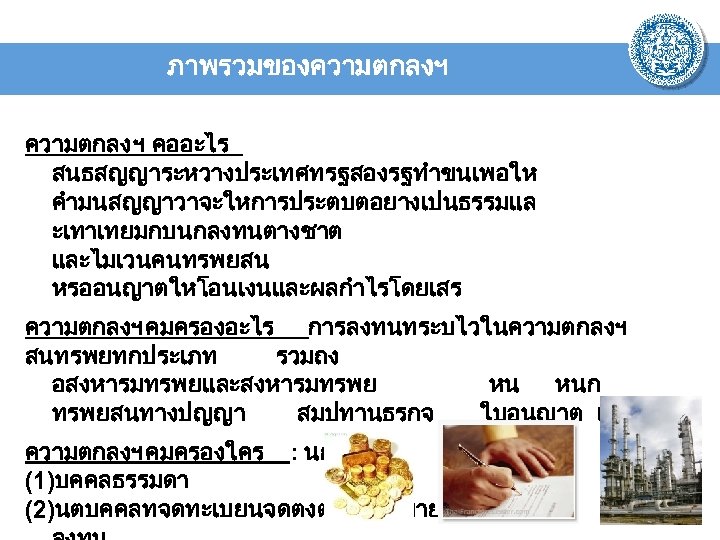 ภาพรวมของความตกลงฯ ความตกลง ฯ คออะไร สนธสญญาระหวางประเทศทรฐสองรฐทำขนเพอให คำมนสญญาวาจะใหการประตบตอยางเปนธรรมแล ะเทาเทยมกบนกลงทนตางชาต และไมเวนคนทรพยสน หรออนญาตใหโอนเงนและผลกำไรโดยเสร ความตกลงฯ คมครองอะไร การลงทนทระบไวในความตกลงฯ สนทรพยทกประเภท รวมถง