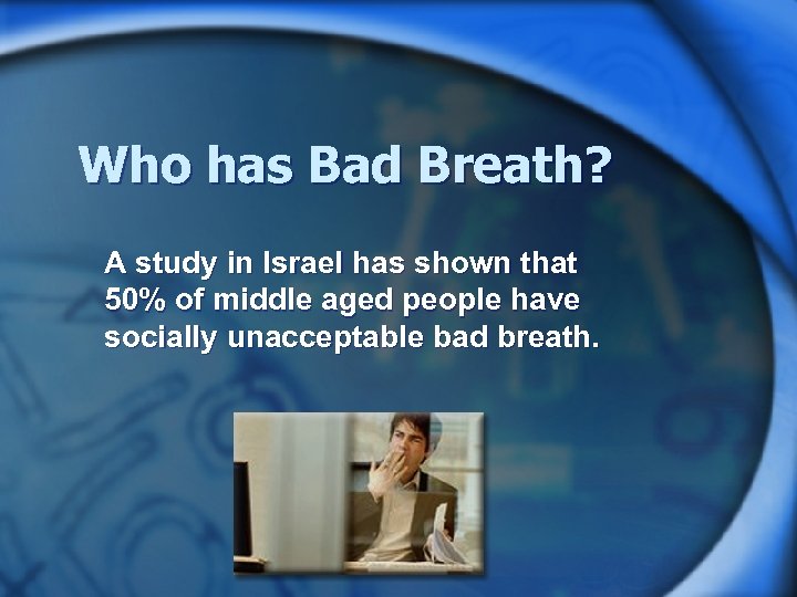 Who has Bad Breath? A study in Israel has shown that 50% of middle