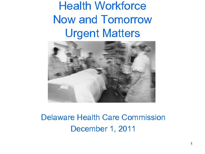 Health Workforce Now and Tomorrow Urgent Matters Delaware Health Care Commission December 1, 2011