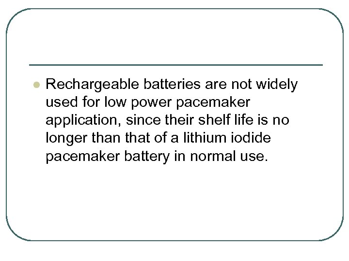 l Rechargeable batteries are not widely used for low power pacemaker application, since their