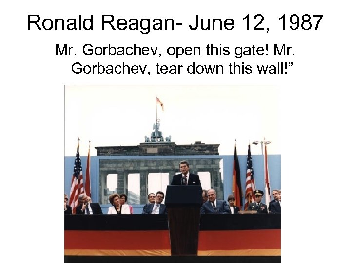 Ronald Reagan- June 12, 1987 Mr. Gorbachev, open this gate! Mr. Gorbachev, tear down