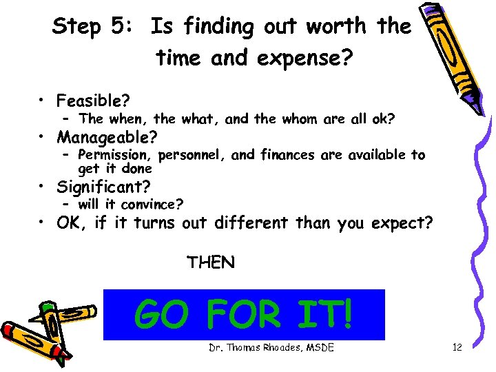 Step 5: Is finding out worth the time and expense? • Feasible? – The