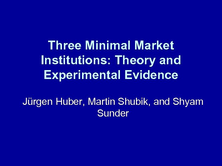 Three Minimal Market Institutions: Theory and Experimental Evidence Jürgen Huber, Martin Shubik, and Shyam