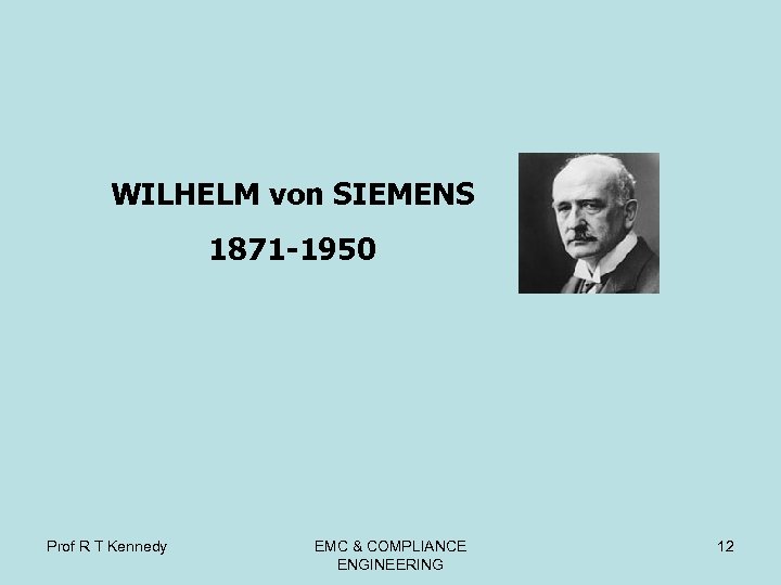WILHELM von SIEMENS 1871 -1950 Prof R T Kennedy EMC & COMPLIANCE ENGINEERING 12